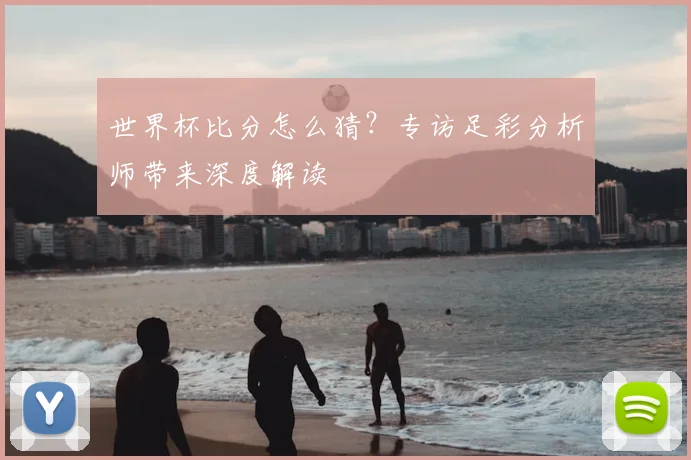 世界杯比分怎么猜？专访足彩分析师带来深度解读