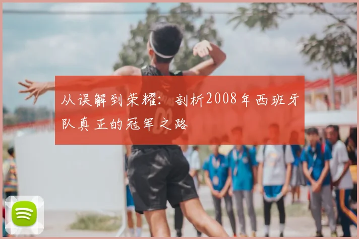 从误解到荣耀：剖析2008年西班牙队真正的冠军之路