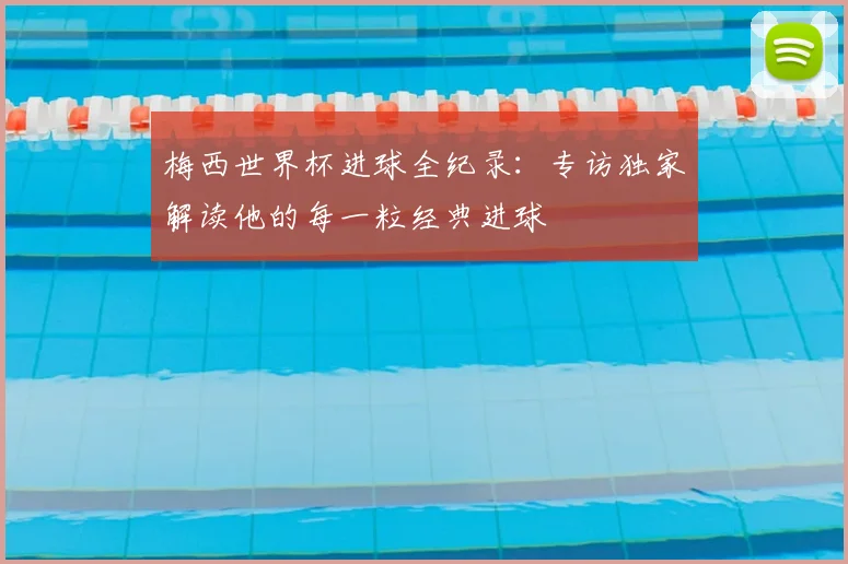 梅西世界杯进球全纪录：专访独家解读他的每一粒经典进球