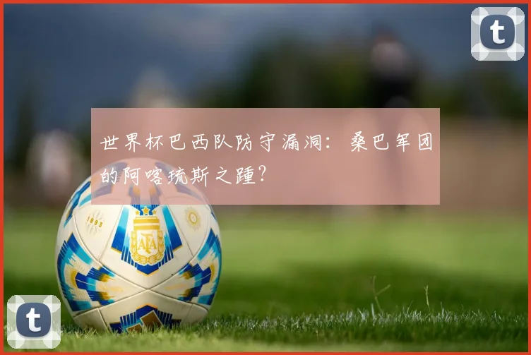 世界杯巴西队防守漏洞：桑巴军团的阿喀琉斯之踵？