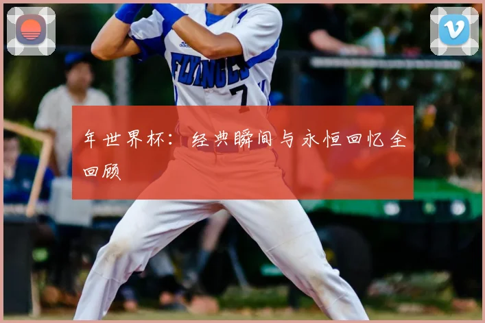 年世界杯：经典瞬间与永恒回忆全回顾