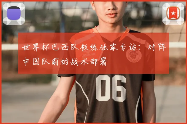 世界杯巴西队教练独家专访：对阵中国队前的战术部署