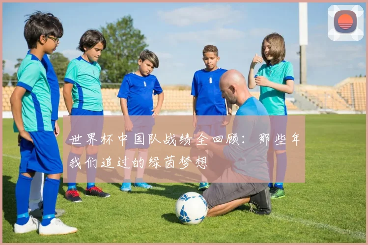 世界杯中国队战绩全回顾：那些年我们追过的绿茵梦想