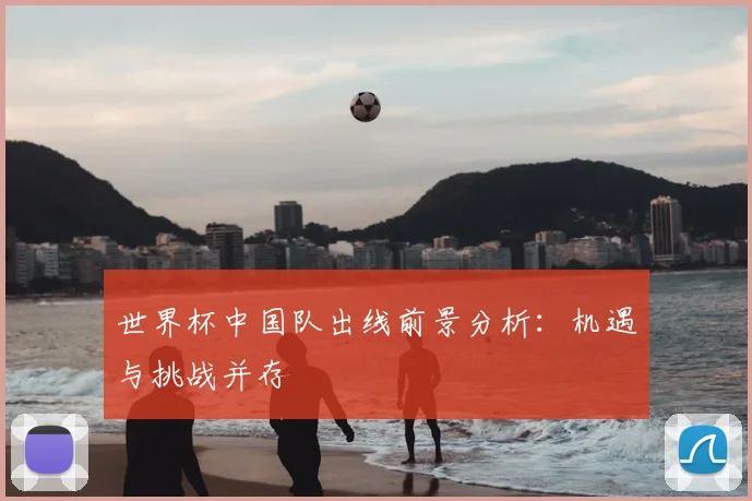 世界杯中国队出线前景分析：机遇与挑战并存
