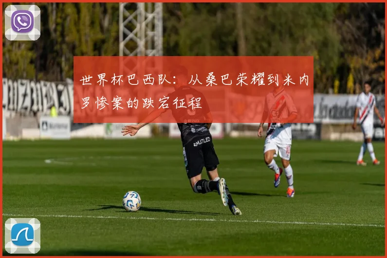 世界杯巴西队：从桑巴荣耀到米内罗惨案的跌宕征程