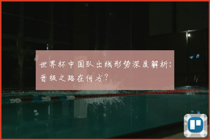世界杯中国队出线形势深度解析：晋级之路在何方？