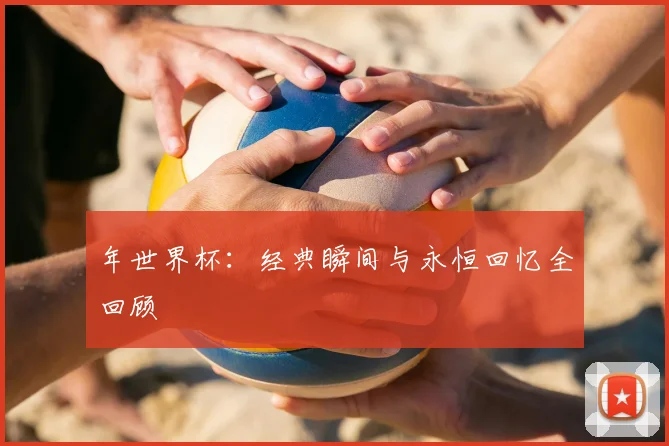 年世界杯：经典瞬间与永恒回忆全回顾