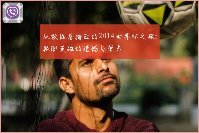 从数据看梅西的2014世界杯之旅：孤胆英雄的遗憾与荣光