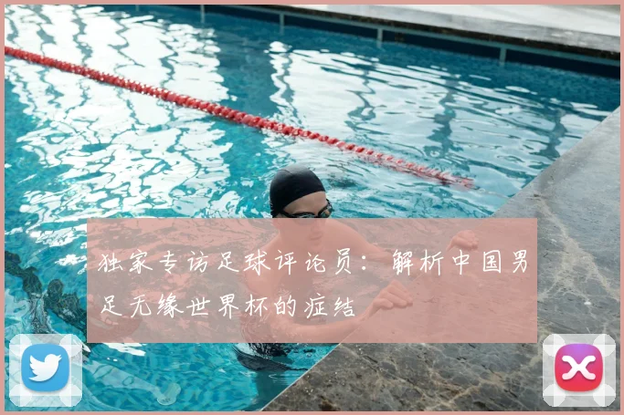 独家专访足球评论员:解析中国男足无缘世界杯的症结