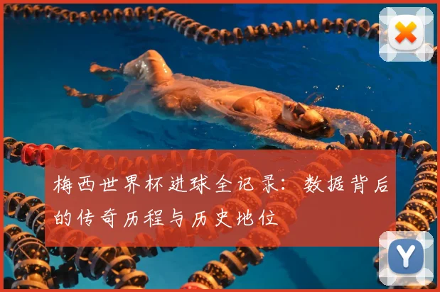 梅西世界杯进球全记录：数据背后的传奇历程与历史地位