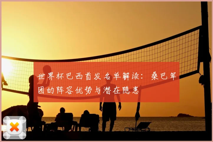 世界杯巴西首发名单解读：桑巴军团的阵容优势与潜在隐患