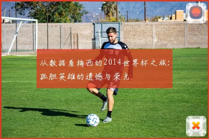 从数据看梅西的2014世界杯之旅：孤胆英雄的遗憾与荣光