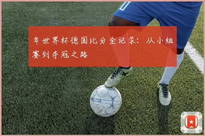 年世界杯德国比分全记录:从小组赛到夺冠之路