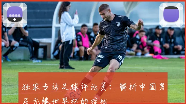 独家专访足球评论员：解析中国男足无缘世界杯的症结