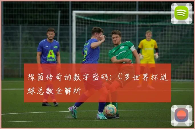 绿茵传奇的数字密码：C罗世界杯进球总数全解析